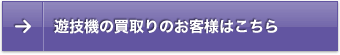 遊技機の買取りのお客様はこちら