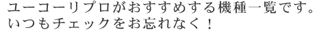 ユーコーリプロがおすすめする機種一覧です。いつもチェックをお忘れなく!